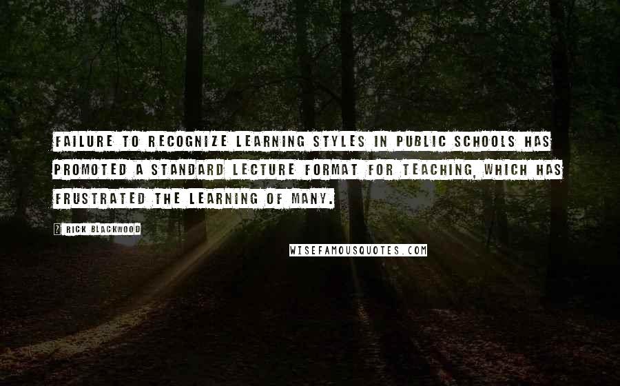 Rick Blackwood Quotes: Failure to recognize learning styles in public schools has promoted a standard lecture format for teaching, which has frustrated the learning of many.