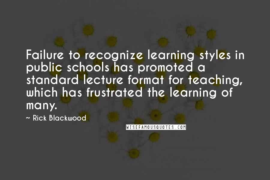 Rick Blackwood Quotes: Failure to recognize learning styles in public schools has promoted a standard lecture format for teaching, which has frustrated the learning of many.