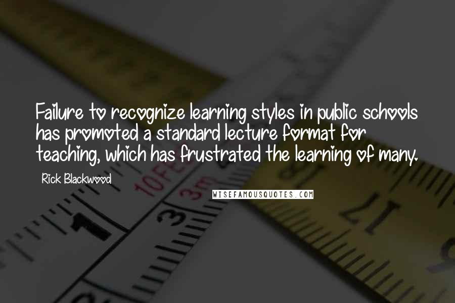 Rick Blackwood Quotes: Failure to recognize learning styles in public schools has promoted a standard lecture format for teaching, which has frustrated the learning of many.