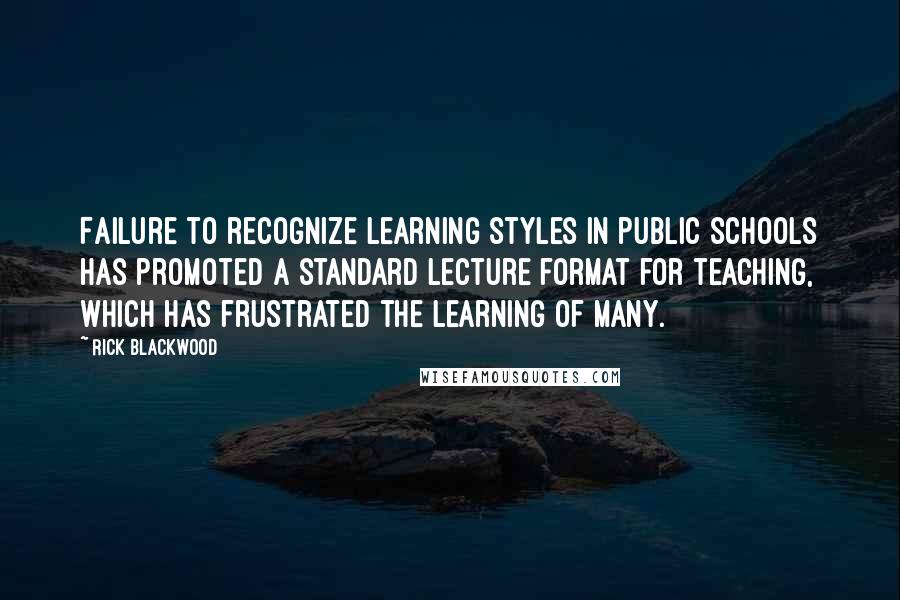 Rick Blackwood Quotes: Failure to recognize learning styles in public schools has promoted a standard lecture format for teaching, which has frustrated the learning of many.