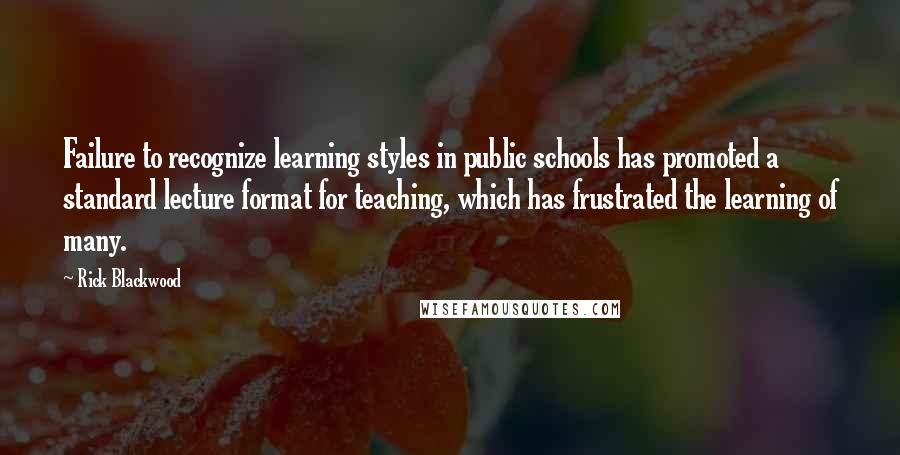 Rick Blackwood Quotes: Failure to recognize learning styles in public schools has promoted a standard lecture format for teaching, which has frustrated the learning of many.
