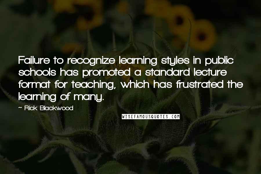 Rick Blackwood Quotes: Failure to recognize learning styles in public schools has promoted a standard lecture format for teaching, which has frustrated the learning of many.