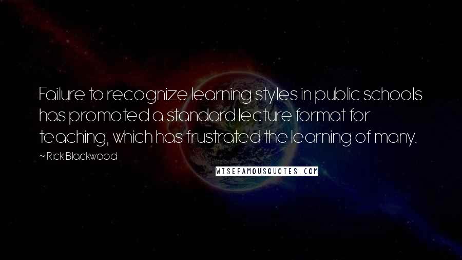 Rick Blackwood Quotes: Failure to recognize learning styles in public schools has promoted a standard lecture format for teaching, which has frustrated the learning of many.