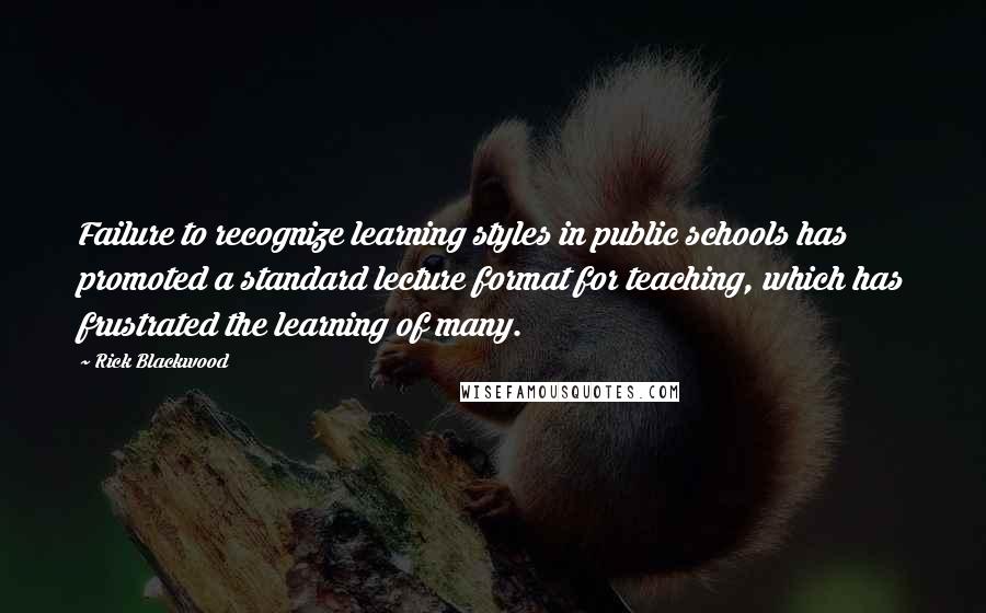 Rick Blackwood Quotes: Failure to recognize learning styles in public schools has promoted a standard lecture format for teaching, which has frustrated the learning of many.