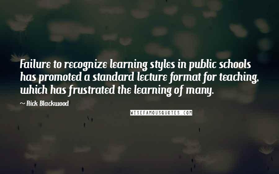 Rick Blackwood Quotes: Failure to recognize learning styles in public schools has promoted a standard lecture format for teaching, which has frustrated the learning of many.