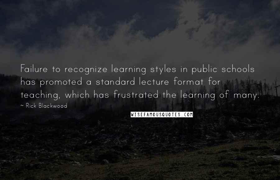 Rick Blackwood Quotes: Failure to recognize learning styles in public schools has promoted a standard lecture format for teaching, which has frustrated the learning of many.