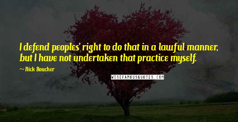 Rick Boucher Quotes: I defend peoples' right to do that in a lawful manner, but I have not undertaken that practice myself.