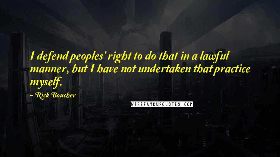 Rick Boucher Quotes: I defend peoples' right to do that in a lawful manner, but I have not undertaken that practice myself.