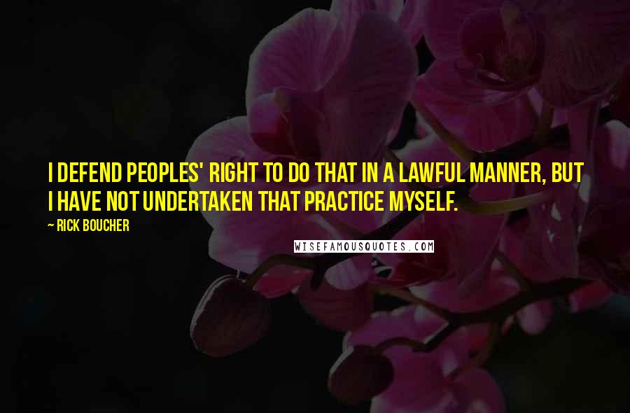 Rick Boucher Quotes: I defend peoples' right to do that in a lawful manner, but I have not undertaken that practice myself.