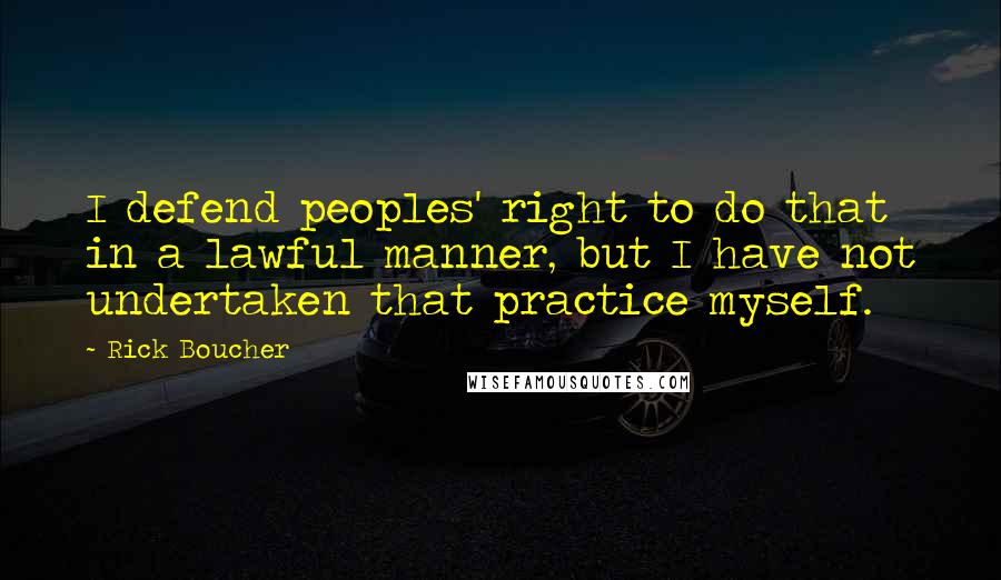 Rick Boucher Quotes: I defend peoples' right to do that in a lawful manner, but I have not undertaken that practice myself.