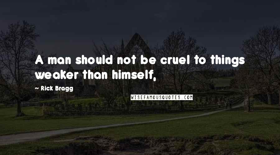 Rick Bragg Quotes: A man should not be cruel to things weaker than himself,