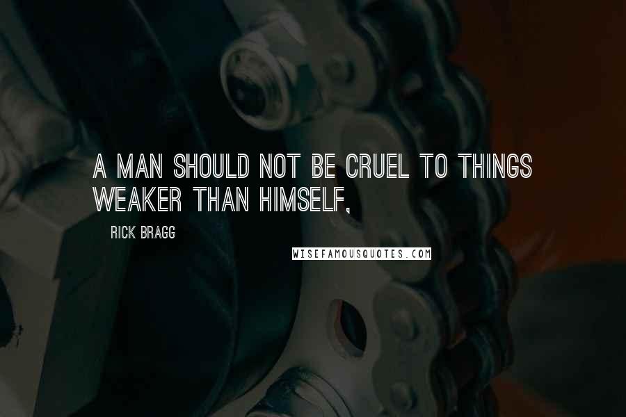 Rick Bragg Quotes: A man should not be cruel to things weaker than himself,