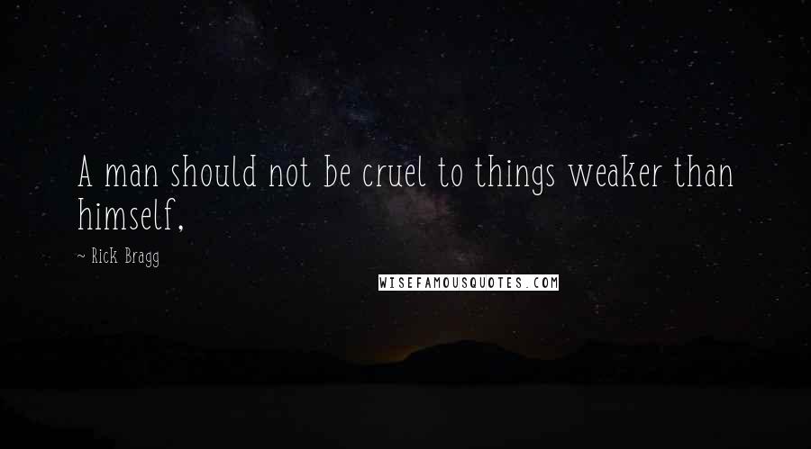 Rick Bragg Quotes: A man should not be cruel to things weaker than himself,