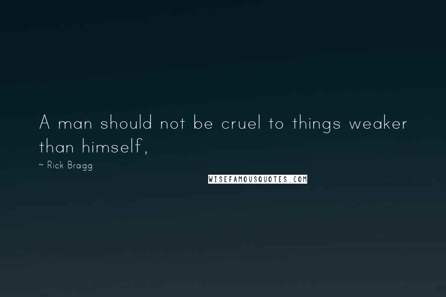 Rick Bragg Quotes: A man should not be cruel to things weaker than himself,