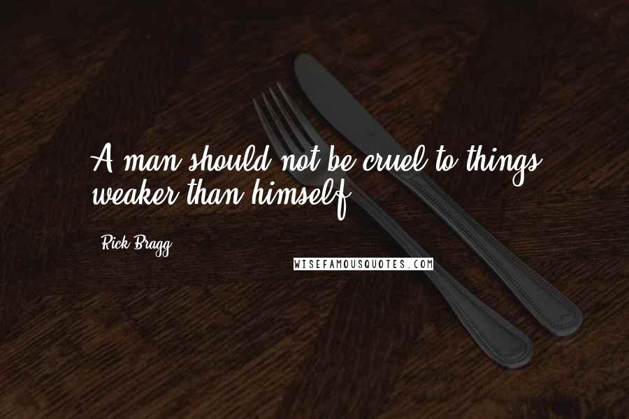 Rick Bragg Quotes: A man should not be cruel to things weaker than himself,