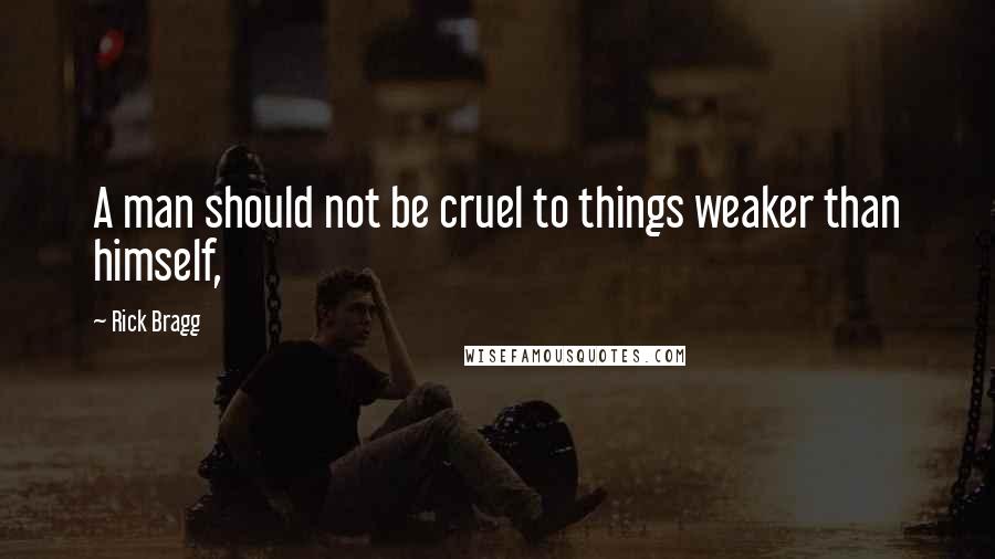 Rick Bragg Quotes: A man should not be cruel to things weaker than himself,