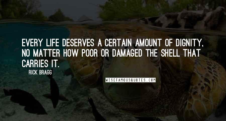 Rick Bragg Quotes: Every life deserves a certain amount of dignity, no matter how poor or damaged the shell that carries it.