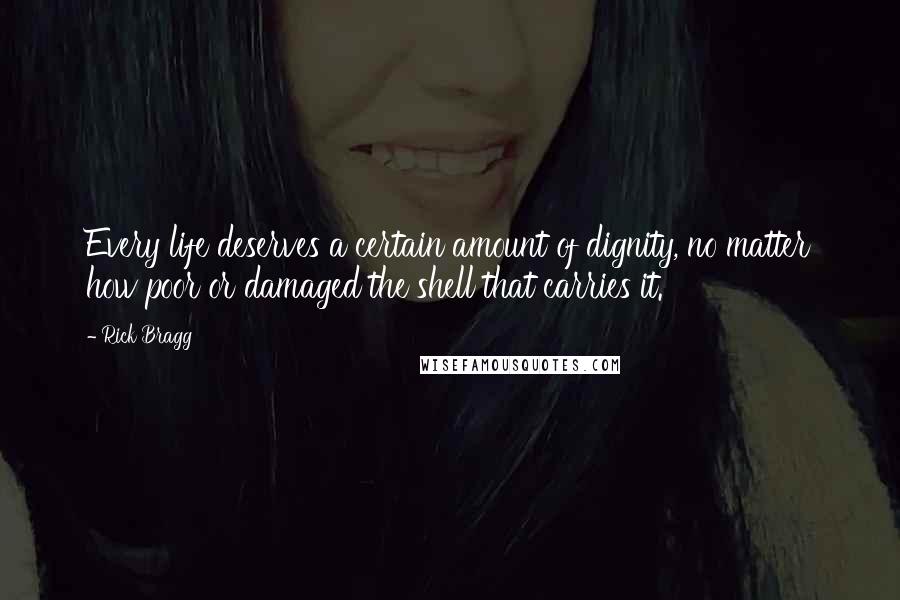 Rick Bragg Quotes: Every life deserves a certain amount of dignity, no matter how poor or damaged the shell that carries it.