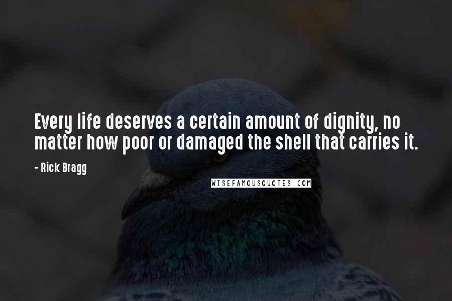 Rick Bragg Quotes: Every life deserves a certain amount of dignity, no matter how poor or damaged the shell that carries it.