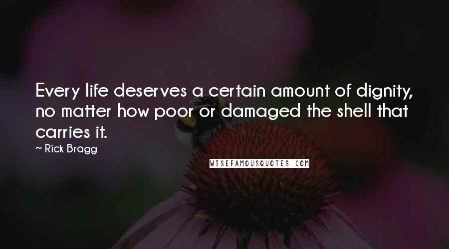 Rick Bragg Quotes: Every life deserves a certain amount of dignity, no matter how poor or damaged the shell that carries it.