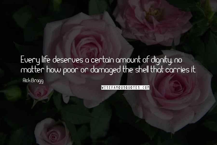 Rick Bragg Quotes: Every life deserves a certain amount of dignity, no matter how poor or damaged the shell that carries it.