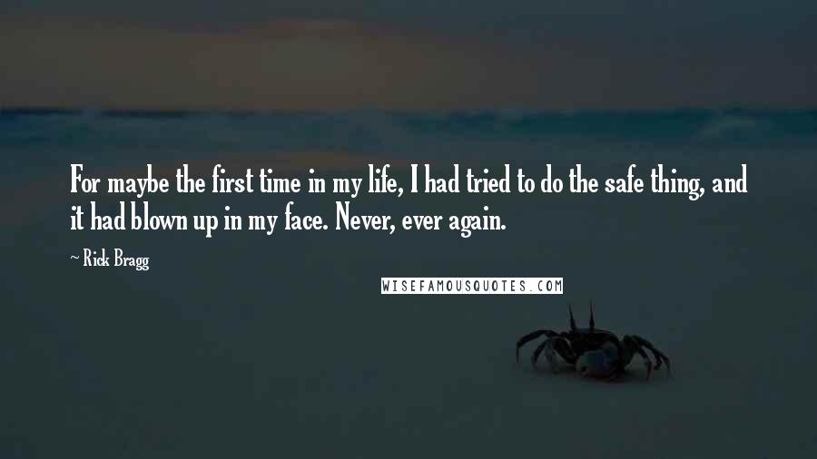 Rick Bragg Quotes: For maybe the first time in my life, I had tried to do the safe thing, and it had blown up in my face. Never, ever again.