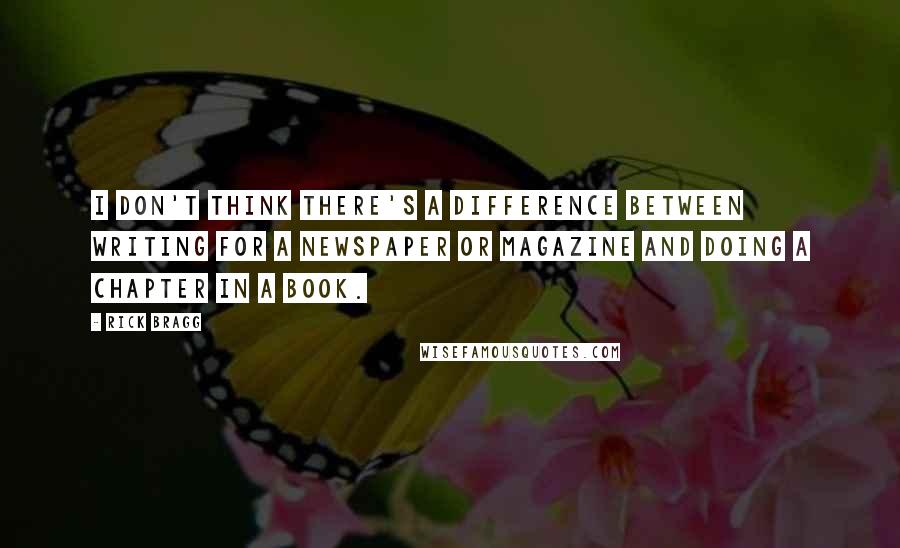 Rick Bragg Quotes: I don't think there's a difference between writing for a newspaper or magazine and doing a chapter in a book.