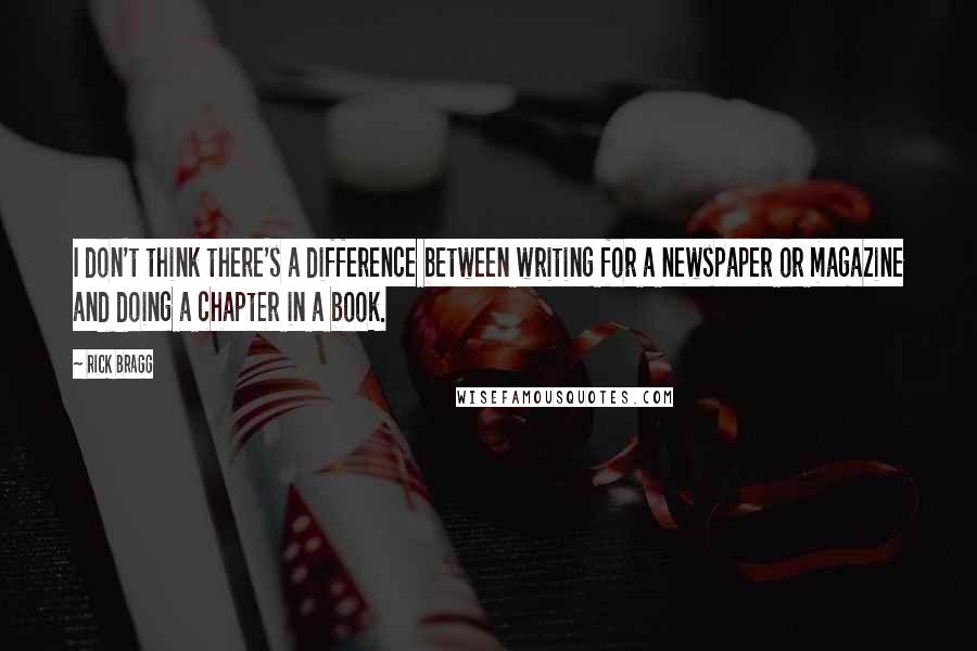 Rick Bragg Quotes: I don't think there's a difference between writing for a newspaper or magazine and doing a chapter in a book.