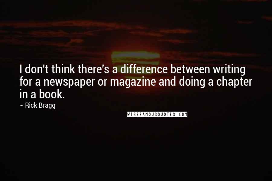Rick Bragg Quotes: I don't think there's a difference between writing for a newspaper or magazine and doing a chapter in a book.