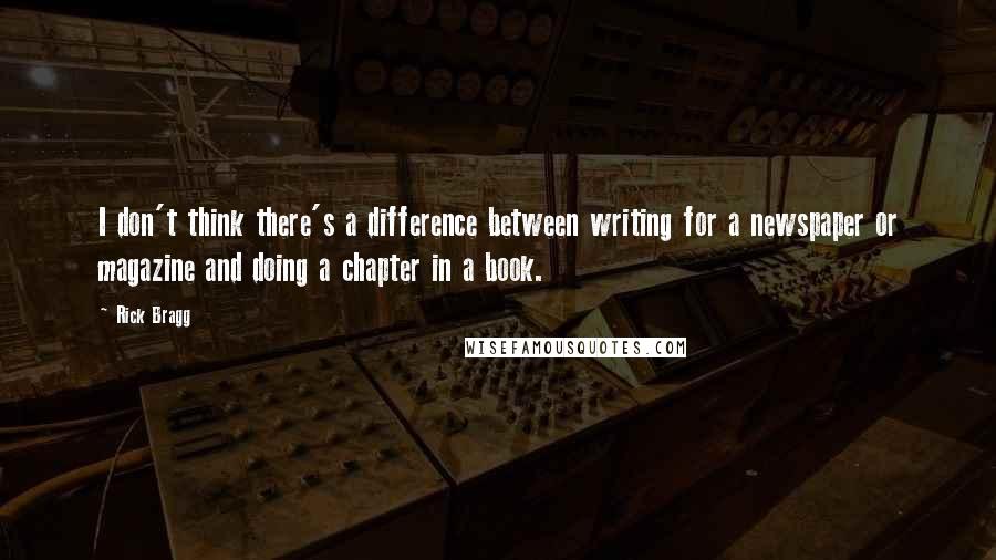 Rick Bragg Quotes: I don't think there's a difference between writing for a newspaper or magazine and doing a chapter in a book.