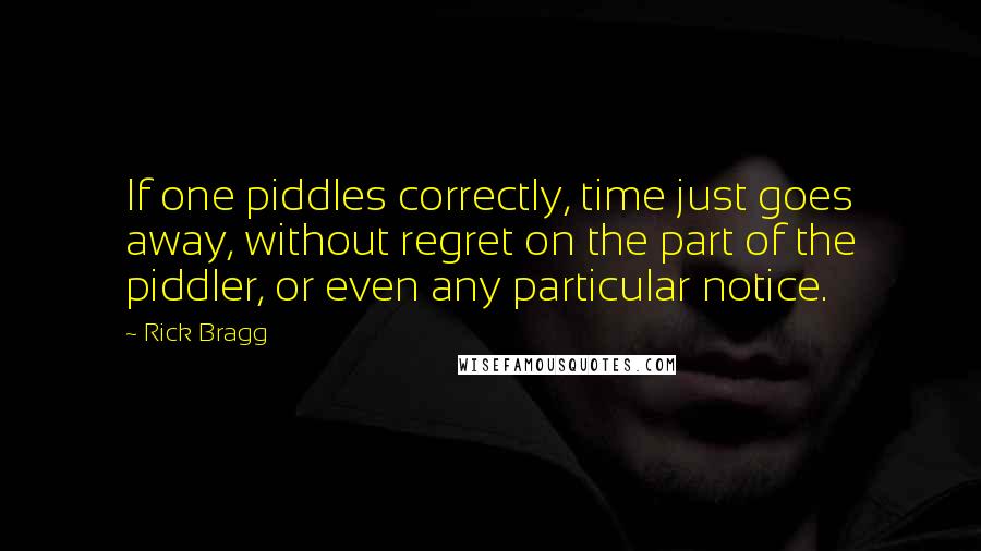 Rick Bragg Quotes: If one piddles correctly, time just goes away, without regret on the part of the piddler, or even any particular notice.