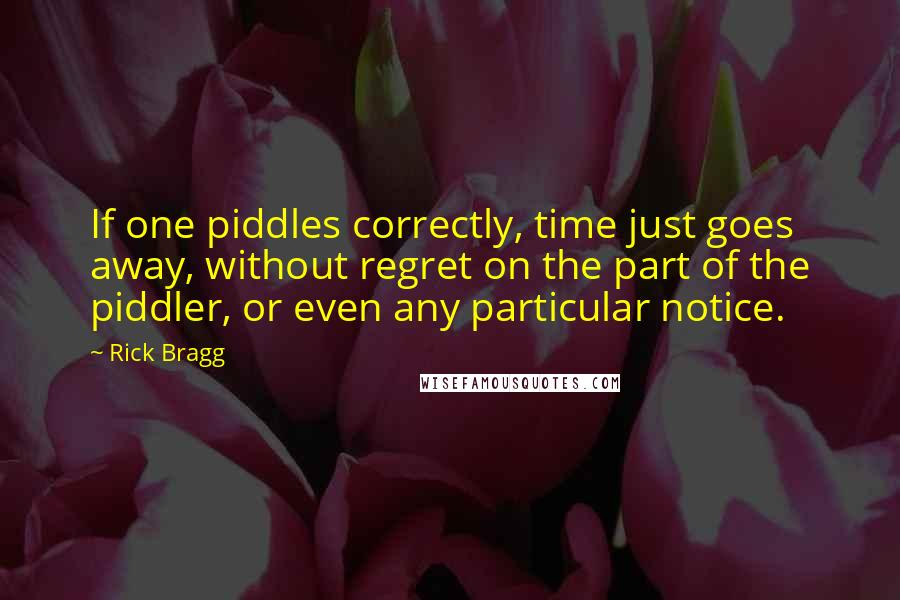 Rick Bragg Quotes: If one piddles correctly, time just goes away, without regret on the part of the piddler, or even any particular notice.