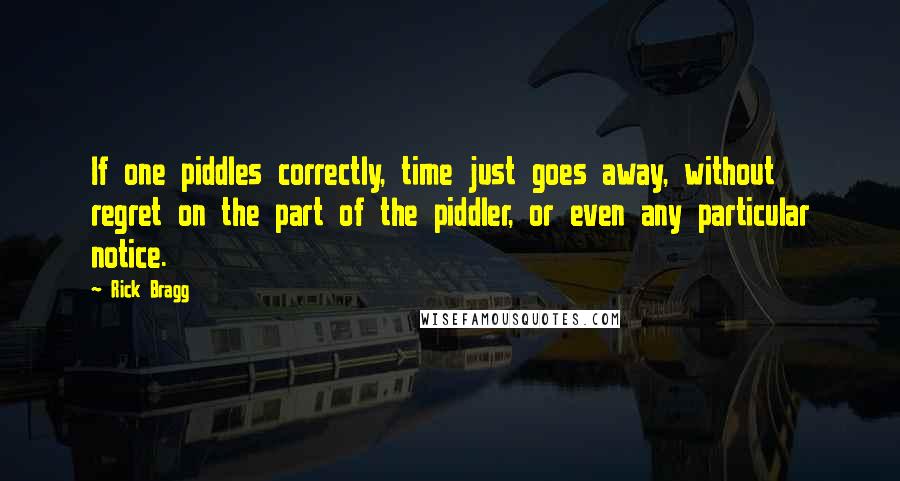 Rick Bragg Quotes: If one piddles correctly, time just goes away, without regret on the part of the piddler, or even any particular notice.