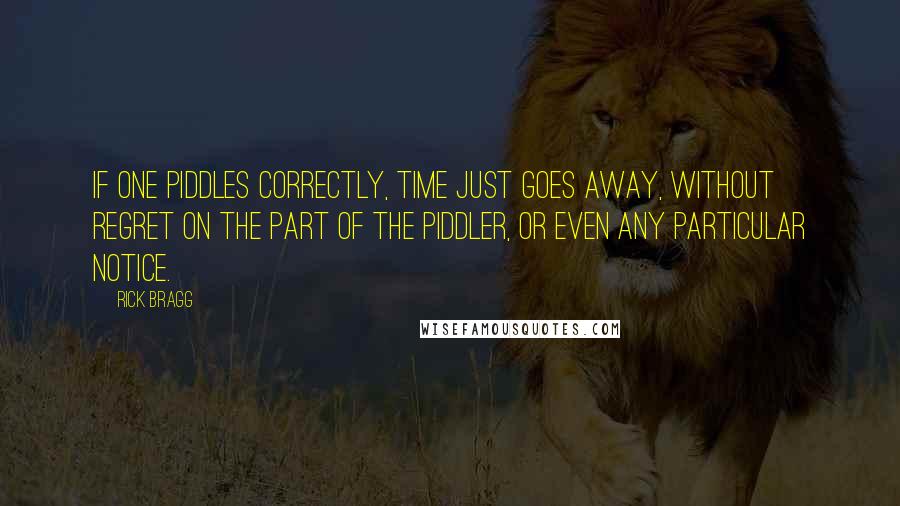 Rick Bragg Quotes: If one piddles correctly, time just goes away, without regret on the part of the piddler, or even any particular notice.