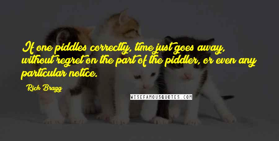 Rick Bragg Quotes: If one piddles correctly, time just goes away, without regret on the part of the piddler, or even any particular notice.