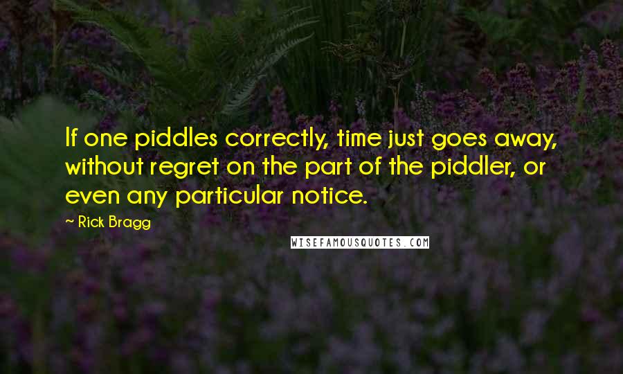 Rick Bragg Quotes: If one piddles correctly, time just goes away, without regret on the part of the piddler, or even any particular notice.