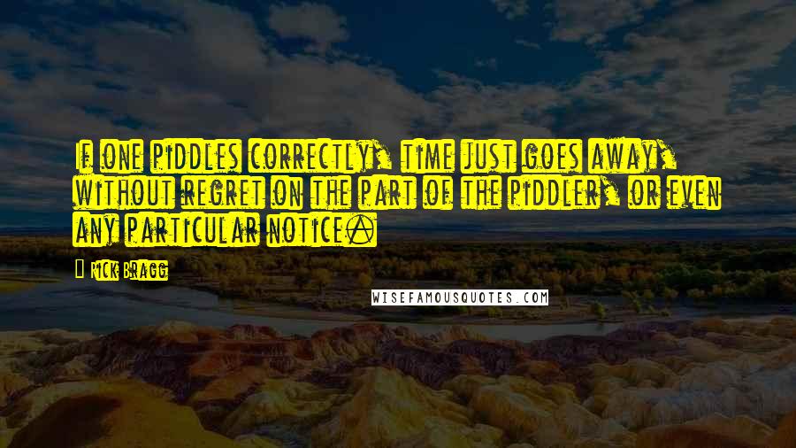 Rick Bragg Quotes: If one piddles correctly, time just goes away, without regret on the part of the piddler, or even any particular notice.