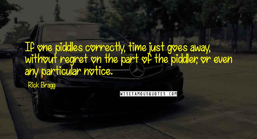 Rick Bragg Quotes: If one piddles correctly, time just goes away, without regret on the part of the piddler, or even any particular notice.