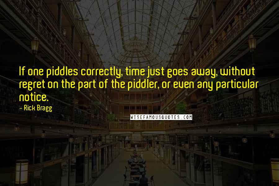 Rick Bragg Quotes: If one piddles correctly, time just goes away, without regret on the part of the piddler, or even any particular notice.