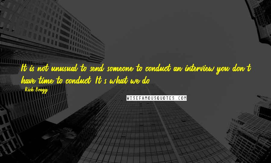 Rick Bragg Quotes: It is not unusual to send someone to conduct an interview you don't have time to conduct. It's what we do.