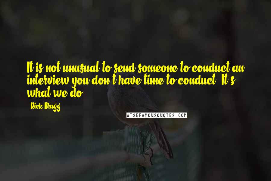 Rick Bragg Quotes: It is not unusual to send someone to conduct an interview you don't have time to conduct. It's what we do.