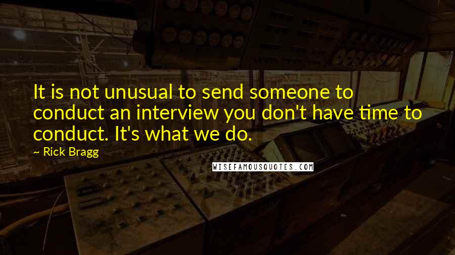 Rick Bragg Quotes: It is not unusual to send someone to conduct an interview you don't have time to conduct. It's what we do.