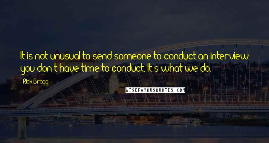 Rick Bragg Quotes: It is not unusual to send someone to conduct an interview you don't have time to conduct. It's what we do.