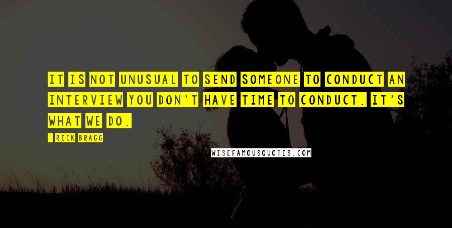Rick Bragg Quotes: It is not unusual to send someone to conduct an interview you don't have time to conduct. It's what we do.