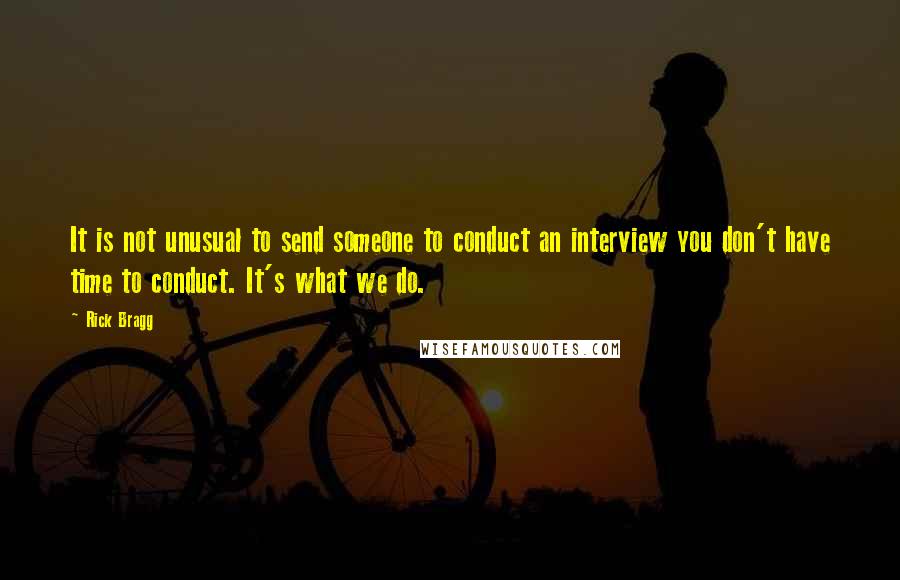 Rick Bragg Quotes: It is not unusual to send someone to conduct an interview you don't have time to conduct. It's what we do.