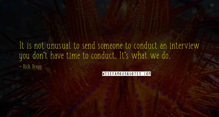Rick Bragg Quotes: It is not unusual to send someone to conduct an interview you don't have time to conduct. It's what we do.