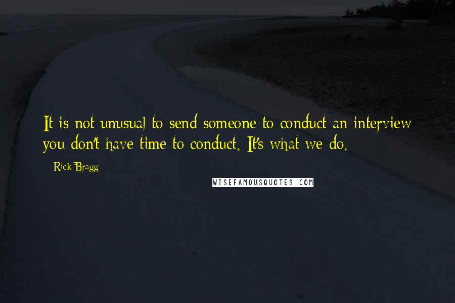 Rick Bragg Quotes: It is not unusual to send someone to conduct an interview you don't have time to conduct. It's what we do.