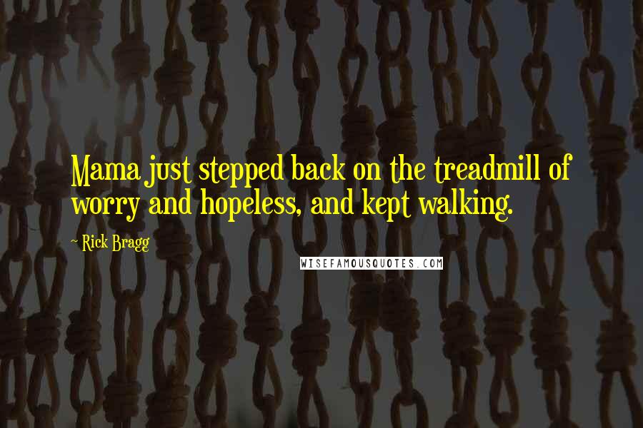 Rick Bragg Quotes: Mama just stepped back on the treadmill of worry and hopeless, and kept walking.