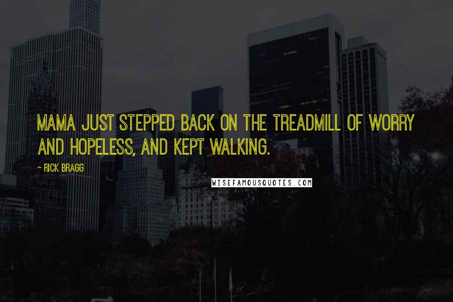 Rick Bragg Quotes: Mama just stepped back on the treadmill of worry and hopeless, and kept walking.