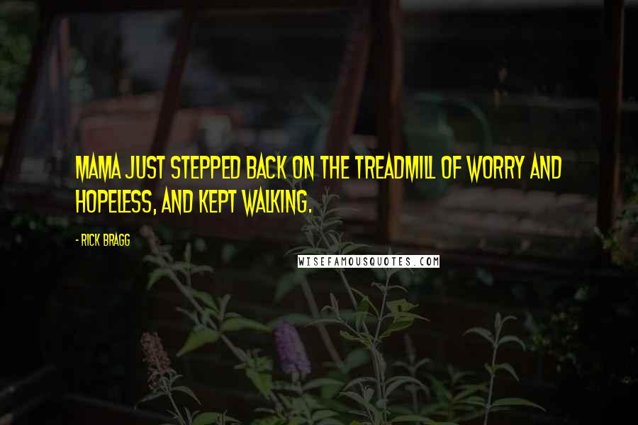 Rick Bragg Quotes: Mama just stepped back on the treadmill of worry and hopeless, and kept walking.